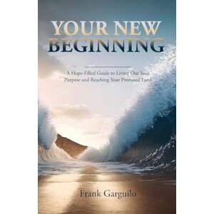 Garguilo, Frank Your New Beginning: A Hope-Filled Guide to Living Out Your Purpose and Reaching Your Promised Land Garguilo, Frank Your New Beginning: A Hope-Filled Guide to Living Out Your Purpose and Reaching Your Promised Land