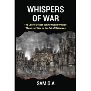 O.A, Sam Whispers of War: The Untold Stories Behind Nuclear Politics The Art of War or the Art of Diplomacy O.A, Sam Whispers of War: The Untold Stories Behind Nuclear Politics The Art of War or the Art of Diplomacy