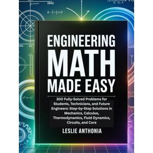 Anthonia, Leslie Engineering Math Made Easy: 300 Fully-Solved Problems for Students, Technicians, and Future Engineers: Step-by-Step Solutions in Mechanics, Calculus, Thermodynamics, Fluid Dynamics, Circuits, and Core Anthonia, Leslie Engineering Math Made Easy: 300 Fully-Solved Problems for Students, Technicians, and Future Engineers: Step-by-Step Solutions in Mechanics, Calculus, Thermodynamics, Fluid Dynamics, Circuits, and Core