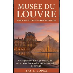 Lopez, Fay I. Musée du Louvre – Guide de voyage à Paris 2025-2026: Votre guide complet pour l'art, les attractions, la nourriture et les essentiels de voyage Lopez, Fay I. Musée du Louvre – Guide de voyage à Paris 2025-2026: Votre guide complet pour l'art, les attractions, la nourriture et les essentiels de voyage