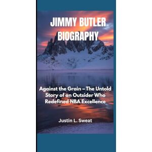 L. Sweat, Justin JIMMY BUTLER BIOGRAPHY: Against the Grain – The Untold Story of an Outsider Who Redefined NBA Excellence L. Sweat, Justin JIMMY BUTLER BIOGRAPHY: Against the Grain – The Untold Story of an Outsider Who Redefined NBA Excellence