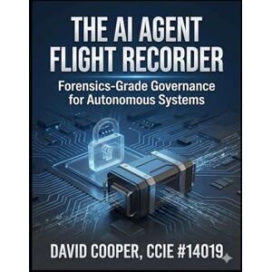 Cooper, David The AI Agent Flight Recorder: Forensics-Grade Governance for Autonomous Systems: A CISO's Guide to Audit Trails, Identity Management, and Circuit Breakers Cooper, David The AI Agent Flight Recorder: Forensics-Grade Governance for Autonomous Systems: A CISO's Guide to Audit Trails, Identity Management, and Circuit Breakers