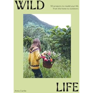 Anna Carlile A Wild Life: 50 Projects to Rewild Your Life From the Home to Outdoors Anna Carlile A Wild Life: 50 Projects to Rewild Your Life From the Home to Outdoors