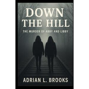 Brooks, Adrian L. Down the Hill: The Murder of Abby and Libby Brooks, Adrian L. Down the Hill: The Murder of Abby and Libby