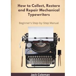 Coleman, Jack How to Collect, Restore and Repair Mechanical Typewriters: Beginner’s Step-by-Step Manual (Vintage Repair & Restoration DIY Guides) Coleman, Jack How to Collect, Restore and Repair Mechanical Typewriters: Beginner’s Step-by-Step Manual (Vintage Repair & Restoration DIY Guides)