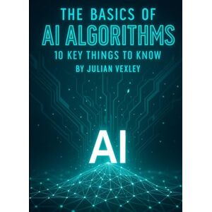 Vexley, Julian The Basics of AI Algorithms: 10 Key Things to Know (The World of AI: Understanding Tomorrow, Today) Vexley, Julian The Basics of AI Algorithms: 10 Key Things to Know (The World of AI: Understanding Tomorrow, Today)