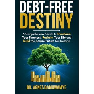 Bamuwamye, Dr. Agnes Debt-Free Destiny: A Comprehensive Guide to Transform Your Finances, Reclaim Your Life and Build the Secure Future You Deserve Bamuwamye, Dr. Agnes Debt-Free Destiny: A Comprehensive Guide to Transform Your Finances, Reclaim Your Life and Build the Secure Future You Deserve