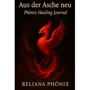 Phönix, Reliana Aus der Asche neu Phönix Healing Journal: Ein Raum das mehr fühlt als es spricht Phönix, Reliana Aus der Asche neu Phönix Healing Journal: Ein Raum das mehr fühlt als es spricht