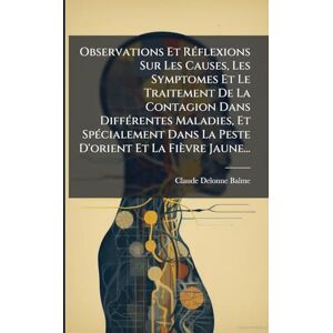 Balme, Claude Delonne Observations Et RÃ(c)flexions Sur Les Causes, Les Symptomes Et Le Traitement De La Contagion Dans DiffÃ(c)rentes Maladies, Et SpÃ(c)cialement Dans La Peste D'orient Et La Fièvre Jaune... Balme, Claude Delonne Observations Et RÃ(c)flexions Sur Les Causes, Les Symptomes Et Le Traitement De La Contagion Dans DiffÃ(c)rentes Maladies, Et SpÃ(c)cialement Dans La Peste D'orient Et La Fièvre Jaune...