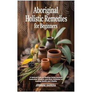 Barrera, Jermaine Aboriginal Holistic Remedies for Beginners: A Natural Path to Healing Using Ancient Australian Wisdom and Bush Medicine for Lasting Health and Vitality Barrera, Jermaine Aboriginal Holistic Remedies for Beginners: A Natural Path to Healing Using Ancient Australian Wisdom and Bush Medicine for Lasting Health and Vitality