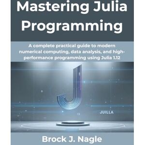Nagle, Brock J. Mastering Julia Programming (Updated for 2025 and Beyond): A complete practical guide to modern numerical computing, data analysis, and ... Julia 1.12 (Creative Intelligence Series) Nagle, Brock J. Mastering Julia Programming (Updated for 2025 and Beyond): A complete practical guide to modern numerical computing, data analysis, and ... Julia 1.12 (Creative Intelligence Series)