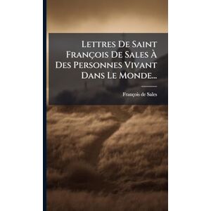 Sales, François de Lettres De Saint François De Sales À Des Personnes Vivant Dans Le Monde... Sales, François de Lettres De Saint François De Sales À Des Personnes Vivant Dans Le Monde...