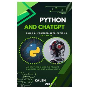 Virell, Kalen Python and ChatGPT: Build AI-Powered Applications in 7 Days Virell, Kalen Python and ChatGPT: Build AI-Powered Applications in 7 Days