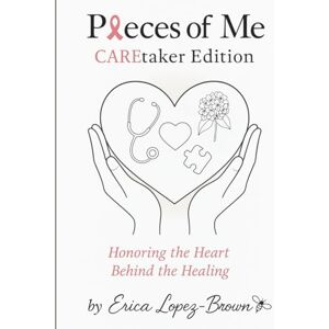 Lopez-Brown, Erica Pieces of Me: CAREgiver Edition Honoring the Heart Behind the Healing Lopez-Brown, Erica Pieces of Me: CAREgiver Edition Honoring the Heart Behind the Healing