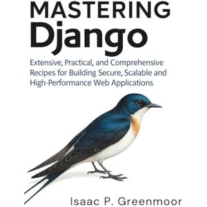 Greenmoor, Isaac P. Mastering Django: Extensive, Practical, and Comprehensive Recipes for Building Secure, Scalable, and High-Performance Web Applications Greenmoor, Isaac P. Mastering Django: Extensive, Practical, and Comprehensive Recipes for Building Secure, Scalable, and High-Performance Web Applications