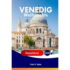 Baier, Felix K Venedig Weihnachts Reiseführer 2026: Der vollständige Leitfaden zu italienischen Festattraktionen, lokaler Kultur, Essen, Weihnachtsmärkten und Wintererlebnissen Baier, Felix K Venedig Weihnachts Reiseführer 2026: Der vollständige Leitfaden zu italienischen Festattraktionen, lokaler Kultur, Essen, Weihnachtsmärkten und Wintererlebnissen
