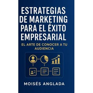 Anglada, Moises Estrategias de Marketing para el Éxito Empresarial: El Arte de Conocer a tu Audiencia Anglada, Moises Estrategias de Marketing para el Éxito Empresarial: El Arte de Conocer a tu Audiencia