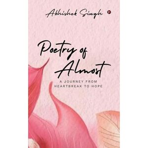 Abhishek Singh Poetry of Almost: A Journey from Heartbreak to Hope Abhishek Singh Poetry of Almost: A Journey from Heartbreak to Hope