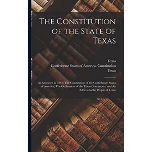 Philosophy The Constitution of the State of Texas: as Amended in 1861; The Constitution of the Confederate States of America; The Ordinances of the Texas Convention; and An Address to the People of Texas Philosophy The Constitution of the State of Texas: as Amended in 1861; The Constitution of the Confederate States of America; The Ordinances of the Texas Convention; and An Address to the People of Texas