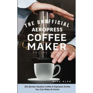 Alan, Mike The Unofficial Aeropress Coffee Maker Recipe Book: 101 Barista-Quality Coffee & Espresso Drinks You Can Make At Home! Alan, Mike The Unofficial Aeropress Coffee Maker Recipe Book: 101 Barista-Quality Coffee & Espresso Drinks You Can Make At Home!
