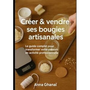 Ghanaï, Anne Créer & vendre ses bougies artisanales: Le guide complet pour transformer votre passion en activité professionnelle Ghanaï, Anne Créer & vendre ses bougies artisanales: Le guide complet pour transformer votre passion en activité professionnelle