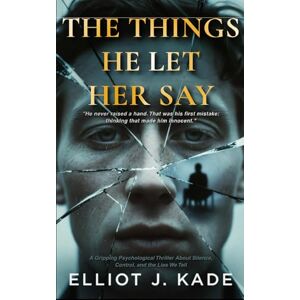 J. Kade, Elliot THE THINGS HE LET HER SAY: A Gripping Psychological Thriller About Silence, Control, and the Lies We Tell J. Kade, Elliot THE THINGS HE LET HER SAY: A Gripping Psychological Thriller About Silence, Control, and the Lies We Tell