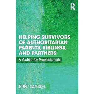 Maisel, Eric Helping Survivors of Authoritarian Parents, Siblings, and Partners: A Guide for Professionals Maisel, Eric Helping Survivors of Authoritarian Parents, Siblings, and Partners: A Guide for Professionals