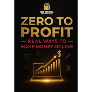 Publishing and Solutions, Open Book House Zero to Profit: Real Ways to Make Money Online: "How to Make Money from Home with Freelancing, Affiliate Marketing, YouTube, Courses, and More Publishing and Solutions, Open Book House Zero to Profit: Real Ways to Make Money Online: "How to Make Money from Home with Freelancing, Affiliate Marketing, YouTube, Courses, and More