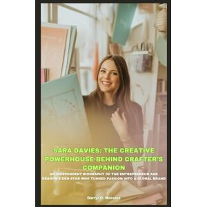 O. Morales, Darryl SARA DAVIES: THE CREATIVE POWERHOUSE BEHIND CRAFTER’S COMPANION: AN INDEPENDENT BIOGRAPHY OF THE ENTREPRENEUR AND DRAGON’S DEN STAR WHO TURNED PASSION INTO A GLOBAL BRAND O. Morales, Darryl SARA DAVIES: THE CREATIVE POWERHOUSE BEHIND CRAFTER’S COMPANION: AN INDEPENDENT BIOGRAPHY OF THE ENTREPRENEUR AND DRAGON’S DEN STAR WHO TURNED PASSION INTO A GLOBAL BRAND