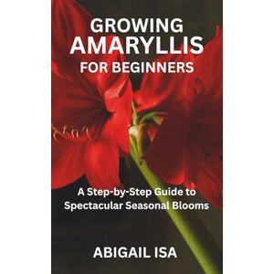 ISA, ABIGAIL GROWING AMARYLLIS FOR BEGINNERS: A Step-by-Step Guide to Spectacular Seasonal Blooms ISA, ABIGAIL GROWING AMARYLLIS FOR BEGINNERS: A Step-by-Step Guide to Spectacular Seasonal Blooms