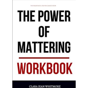 Jean Whitmore, Clara The Meaningful Truths Gained From The Power of Mattering Workbook: How to Apply Zach Mercurio’s Framework to Make People Feel Seen, Heard, and needed, Without Overthinking It Jean Whitmore, Clara The Meaningful Truths Gained From The Power of Mattering Workbook: How to Apply Zach Mercurio’s Framework to Make People Feel Seen, Heard, and needed, Without Overthinking It