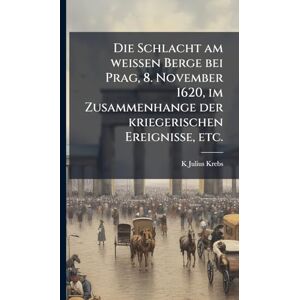 Krebs, K Julius Die Schlacht am weissen Berge bei Prag, 8. November 1620, im Zusammenhange der kriegerischen Ereignisse, etc. Krebs, K Julius Die Schlacht am weissen Berge bei Prag, 8. November 1620, im Zusammenhange der kriegerischen Ereignisse, etc.