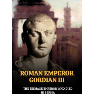 Claudius, Marcus GORDIAN III: THE TEENAGE EMPEROR WHO DIED IN PERSIA (Roman Emperors) Claudius, Marcus GORDIAN III: THE TEENAGE EMPEROR WHO DIED IN PERSIA (Roman Emperors)