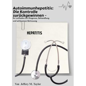 Taylor Autoimmunhepatitis: Die Kontrolle zurückgewinnen: Ihr Leitfaden zur Diagnose, Behandlung und wirksamen Betreuung Taylor Autoimmunhepatitis: Die Kontrolle zurückgewinnen: Ihr Leitfaden zur Diagnose, Behandlung und wirksamen Betreuung