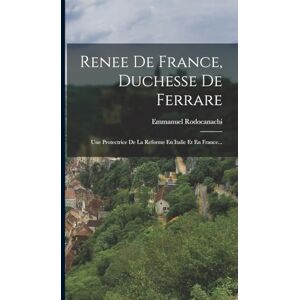 Rodocanachi, Emmanuel Renee De France, Duchesse De Ferrare: Une Protectrice De La Reforme En Italie Et En France... Rodocanachi, Emmanuel Renee De France, Duchesse De Ferrare: Une Protectrice De La Reforme En Italie Et En France...