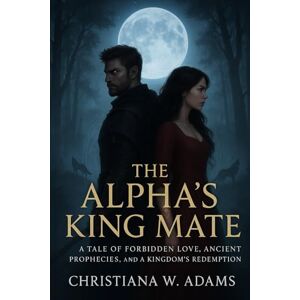 Adams, Christiana W. The Alpha’s King Mate: A Tale of Forbidden Love, Ancient Prophecies, and a Kingdom's Redemption Adams, Christiana W. The Alpha’s King Mate: A Tale of Forbidden Love, Ancient Prophecies, and a Kingdom's Redemption