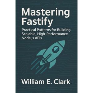 E Clark, William Mastering Fastify: Practical Patterns for Building Scalable, High-Performance Node.js APIs E Clark, William Mastering Fastify: Practical Patterns for Building Scalable, High-Performance Node.js APIs