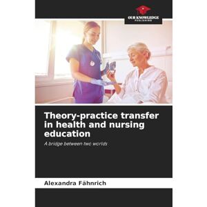 Fähnrich, Alexandra Theory-practice transfer in health and nursing education: A bridge between two worlds Fähnrich, Alexandra Theory-practice transfer in health and nursing education: A bridge between two worlds