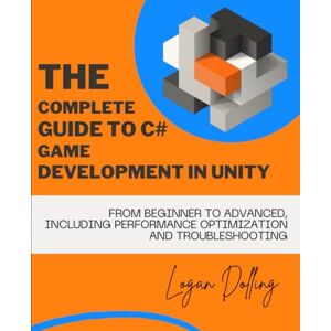 Dolling, Logan The Complete Guide to C# Game Development in Unity: From Beginner to Advanced, Including Performance Optimization and Troubleshooting Dolling, Logan The Complete Guide to C# Game Development in Unity: From Beginner to Advanced, Including Performance Optimization and Troubleshooting