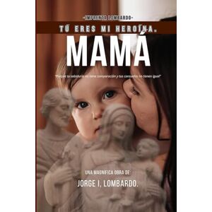 Lombardo., Jorge I, Mamá, tú eres mi heroína.: Porque tu sabiduría no tiene comparación y tus consuelos no tienen igual. Lombardo., Jorge I, Mamá, tú eres mi heroína.: Porque tu sabiduría no tiene comparación y tus consuelos no tienen igual.