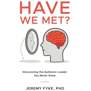 Fyke PhD, Jeremy Paul Have We Met?: Discovering the Authentic Leader You Never Knew Fyke PhD, Jeremy Paul Have We Met?: Discovering the Authentic Leader You Never Knew