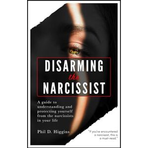 Higgins, Phil D. Disarming The Narcissist: A quick guide to understanding and protecting yourself from the narcissists in your life Higgins, Phil D. Disarming The Narcissist: A quick guide to understanding and protecting yourself from the narcissists in your life