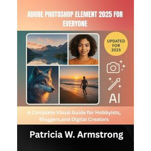 Armstrong, Patricia W. ADOBE PHOTOSHOP ELEMENT 2025 FOR EVERYONE: A Complete Visual Guide for Hobbyists, Bloggers,and Digital Creators Armstrong, Patricia W. ADOBE PHOTOSHOP ELEMENT 2025 FOR EVERYONE: A Complete Visual Guide for Hobbyists, Bloggers,and Digital Creators