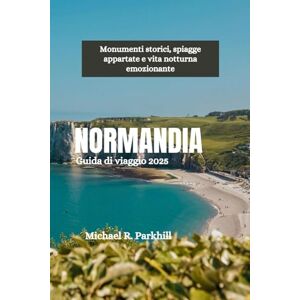 Parkhill, Michael R. NORMANDIA Guida di viaggio 2025: Monumenti storici, spiagge appartate e vita notturna emozionante Parkhill, Michael R. NORMANDIA Guida di viaggio 2025: Monumenti storici, spiagge appartate e vita notturna emozionante