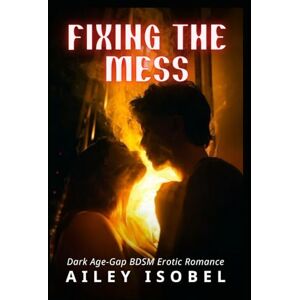 Ailey Isobel Fixing the Mess: Dark Age-Gap BDSM Erotic Romance Ailey Isobel Fixing the Mess: Dark Age-Gap BDSM Erotic Romance