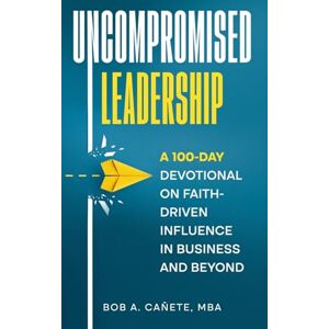 Cañete, Bob Acero Uncompromised Leadership: A 100-Day Devotional on Faith-Driven Influence in Business and Beyond Cañete, Bob Acero Uncompromised Leadership: A 100-Day Devotional on Faith-Driven Influence in Business and Beyond