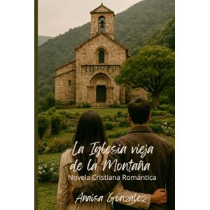 Gonzalez, Anaisa La Iglesia Vieja de la Montaña: Una historia de amor verdadero, redención y fe Gonzalez, Anaisa La Iglesia Vieja de la Montaña: Una historia de amor verdadero, redención y fe