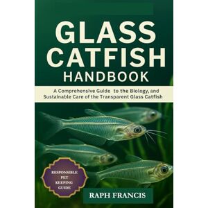 FRANCIS, RAPH GLASS CATFISH HANDBOOK: A Comprehensive Guide to the Biology, Behavior, and Sustainable Care of the Transparent Glass Catfish FRANCIS, RAPH GLASS CATFISH HANDBOOK: A Comprehensive Guide to the Biology, Behavior, and Sustainable Care of the Transparent Glass Catfish
