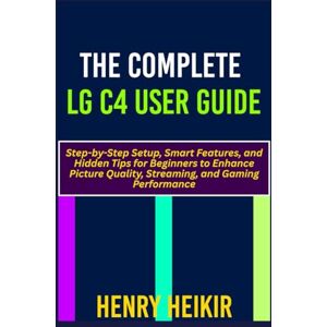 Heikir, Henry THE COMPLETE LG C4 USER GUIDE: Step-by-Step Setup, Smart Features, and Hidden Tips for Beginners to Enhance Picture Quality, Streaming, and Gaming Performance Heikir, Henry THE COMPLETE LG C4 USER GUIDE: Step-by-Step Setup, Smart Features, and Hidden Tips for Beginners to Enhance Picture Quality, Streaming, and Gaming Performance
