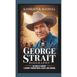 B. Maxwell, Kathleen GEORGE STRAIT BIOGRAPHY: The King of Country – A Journey Through Music, Legacy, and Stardom B. Maxwell, Kathleen GEORGE STRAIT BIOGRAPHY: The King of Country – A Journey Through Music, Legacy, and Stardom